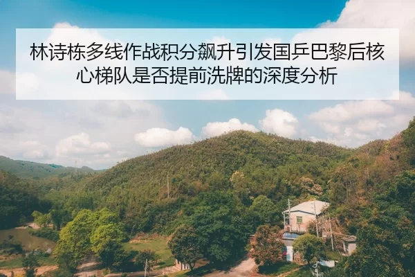 林诗栋多线作战积分飙升引发国乒巴黎后核心梯队是否提前洗牌的深度分析
