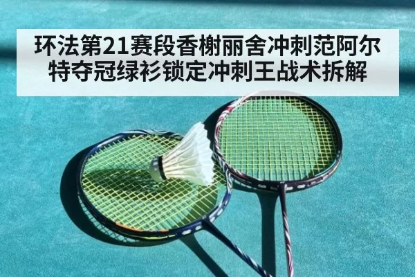 环法第21赛段香榭丽舍冲刺范阿尔特夺冠绿衫锁定冲刺王战术拆解