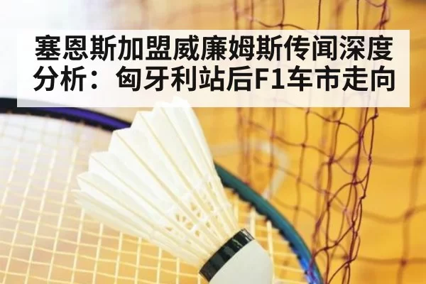 塞恩斯加盟威廉姆斯传闻深度分析：匈牙利站后F1车市走向