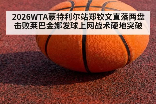 2026WTA蒙特利尔站郑钦文直落两盘击败莱巴金娜发球上网战术硬地突破