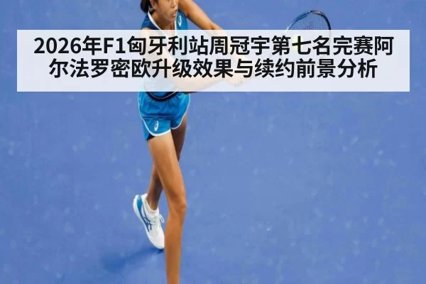 2026年F1匈牙利站周冠宇第七名完赛阿尔法罗密欧升级效果与续约前景分析