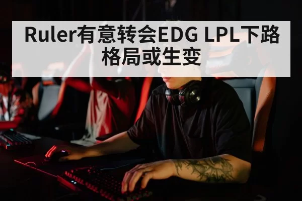 Ruler有意转会EDG LPL下路格局或生变