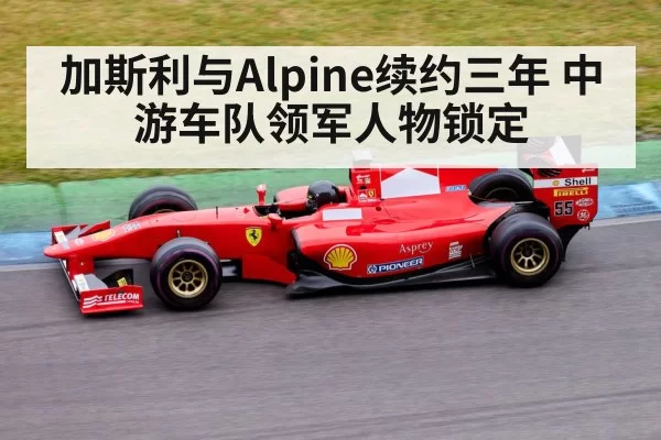 加斯利与Alpine续约三年 中游车队领军人物锁定