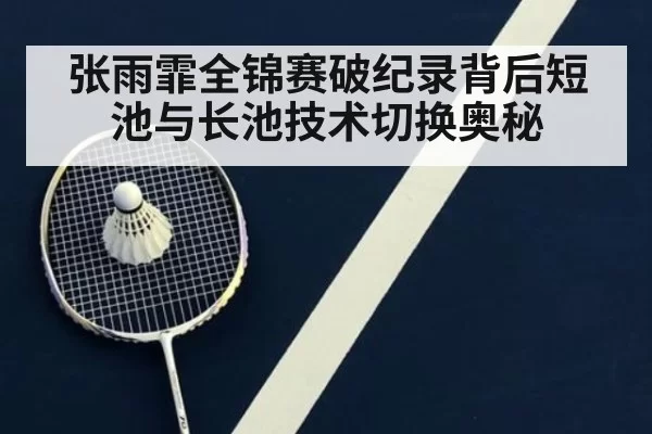 张雨霏全锦赛破纪录背后短池与长池技术切换奥秘