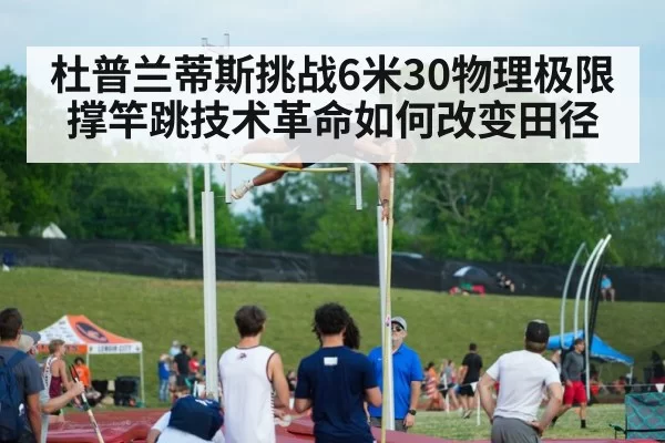 杜普兰蒂斯挑战6米30物理极限 撑竿跳技术革命如何改变田径