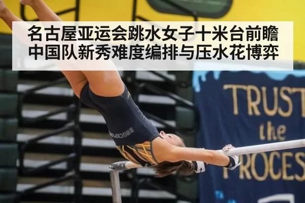 名古屋亚运会跳水女子十米台前瞻 中国队新秀难度编排与压水花博弈
