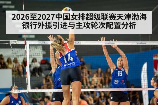 2026至2027中国女排超级联赛天津渤海银行外援引进与主攻轮次配置分析